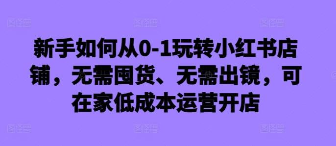 新手如何从0-1玩转小红书店铺，无需囤货、无需出镜，可在家低成本运营开店-游客之家