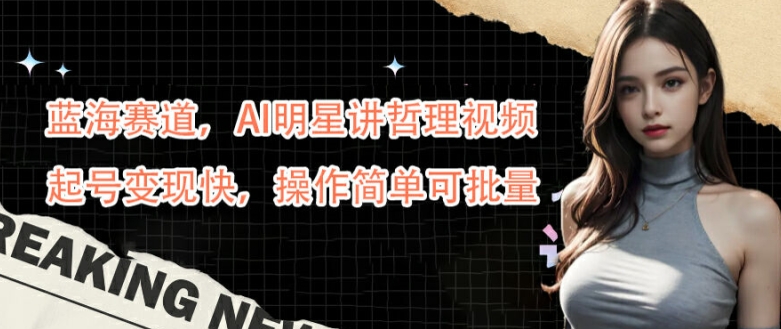 蓝海赛道，AI明星讲哲理视频，起号变现快，操作简单可批量【揭秘】-游客之家