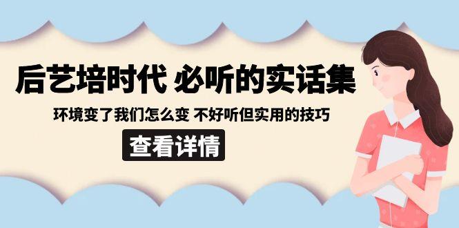 后艺培时代之必听的实话集：环境变了我们怎么变 不好听但实用的技巧-游客之家