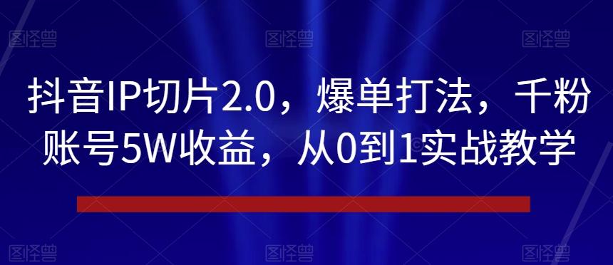 抖音IP切片2.0，爆单打法，千粉账号5W收益，从0到1实战教学【揭秘】-游客之家