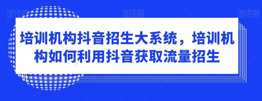 培训机构抖音招生大系统，培训机构如何利用抖音获取流量招生-游客之家