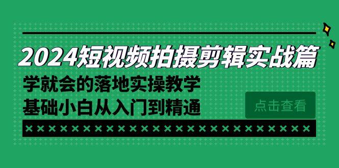 2024短视频拍摄剪辑实操篇，学就会的落地实操教学，基础小白从入门到精通-游客之家