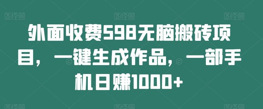 外面收费598无脑搬砖项目，一键生成作品，一部手机日赚1000+-游客之家
