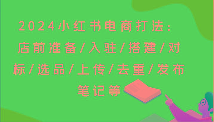 2024小红书电商打法：店前准备/入驻/搭建/对标/选品/上传/去重/发布笔记等-游客之家