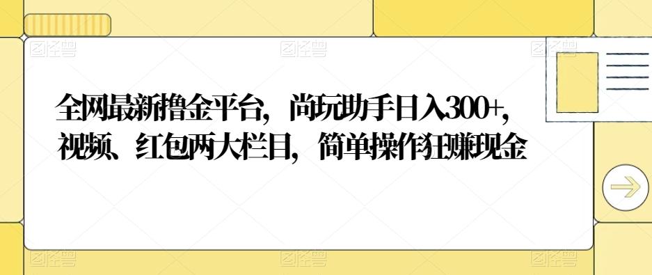 全网最新撸金平台，尚玩助手日入300+，视频、红包两大栏目，简单操作狂赚现金-游客之家