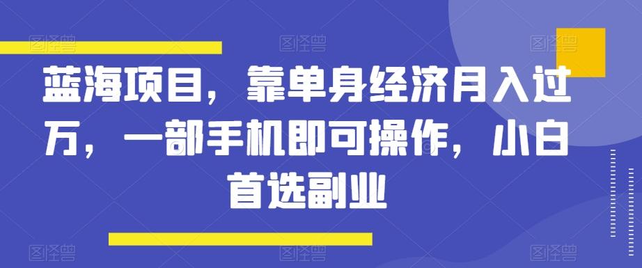蓝海项目，靠单身经济月入过万，一部手机即可操作，小白首选副业【揭秘】-游客之家