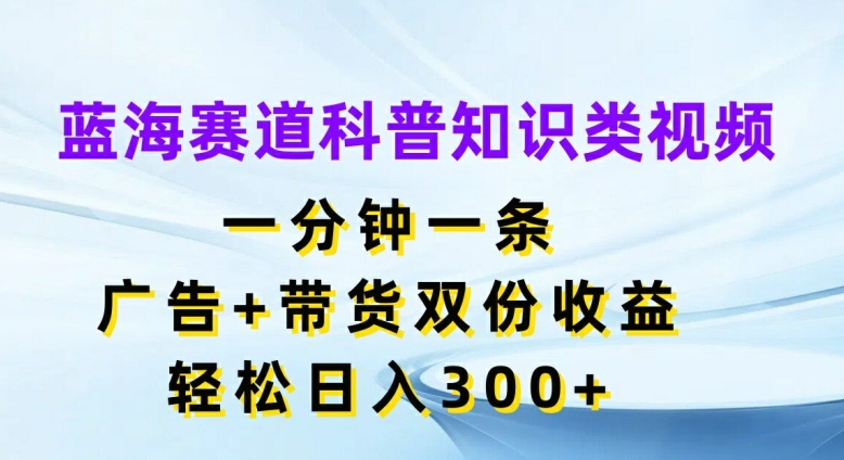 蓝海赛道科普知识类视频，一分钟一条，广告+带货双份收益，轻松日入300+【揭秘】-游客之家