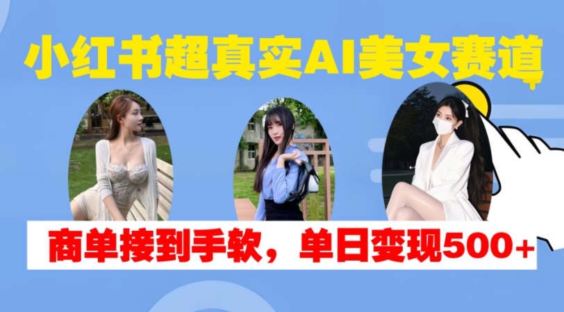 小红书超真实AI美女赛道，商单拿到手软，单日变现500+-游客之家