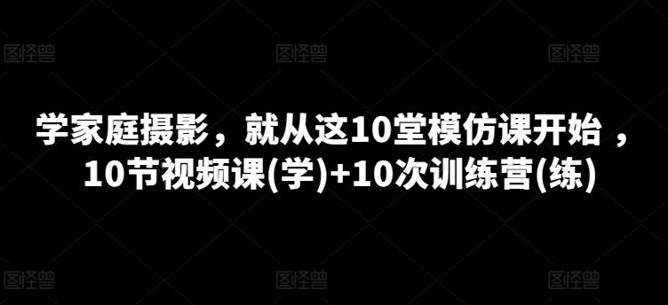 学家庭摄影，就从这10堂模仿课开始 ，10节视频课(学)+10次训练营(练)-游客之家