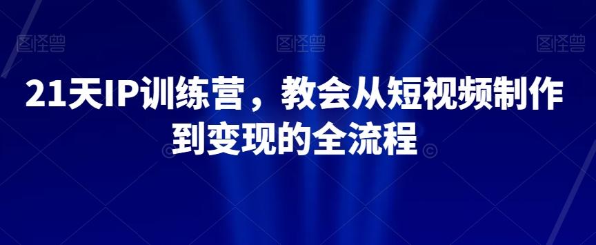 21天IP训练营，教会从短视频制作到变现的全流程-游客之家