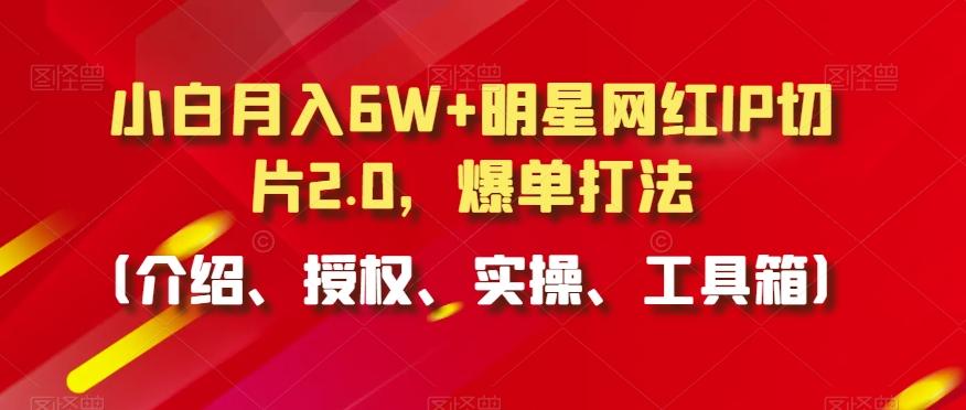 小白月入6W+明星网红IP切片2.0，爆单打法(介绍、授权、实操、工具箱)【揭秘】-游客之家