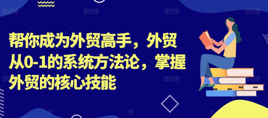 帮你成为外贸高手，外贸从0-1的系统方法论，掌握外贸的核心技能-游客之家