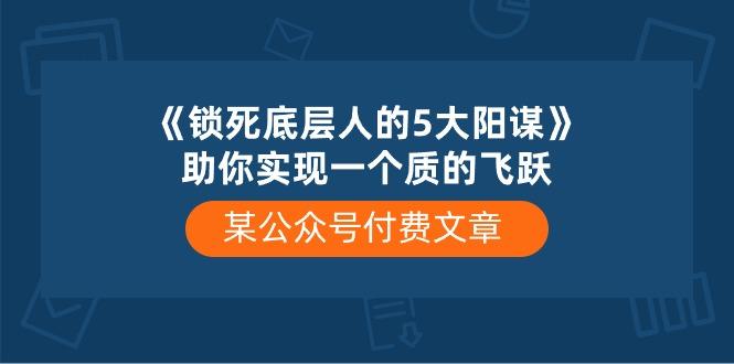 某公众号付费文章《锁死底层人的5大阳谋》助你实现一个质的飞跃-游客之家