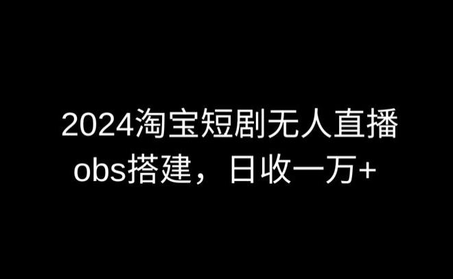 2024最新淘宝短剧无人直播，obs多窗口搭建，日收6000+【揭秘】-游客之家