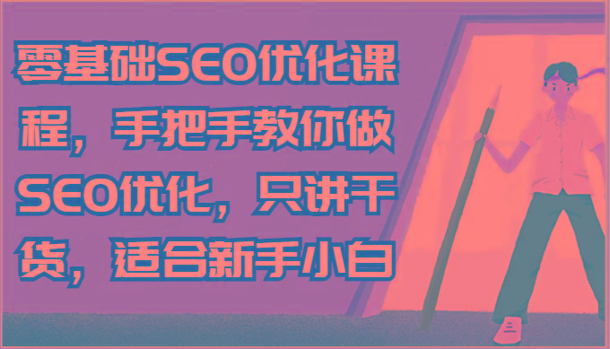 零基础SEO优化课程，手把手教你做SEO优化，只讲干货，适合新手小白-游客之家