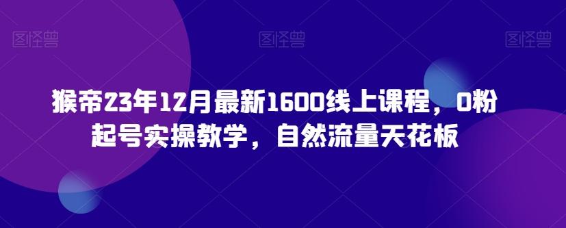 猴帝23年12月最新1600线上课程，0粉起号实操教学，自然流量天花板-游客之家