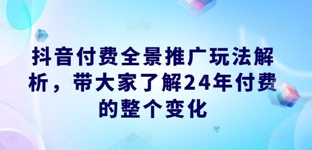 抖音付费全景推广玩法解析，带大家了解24年付费的整个变化-游客之家