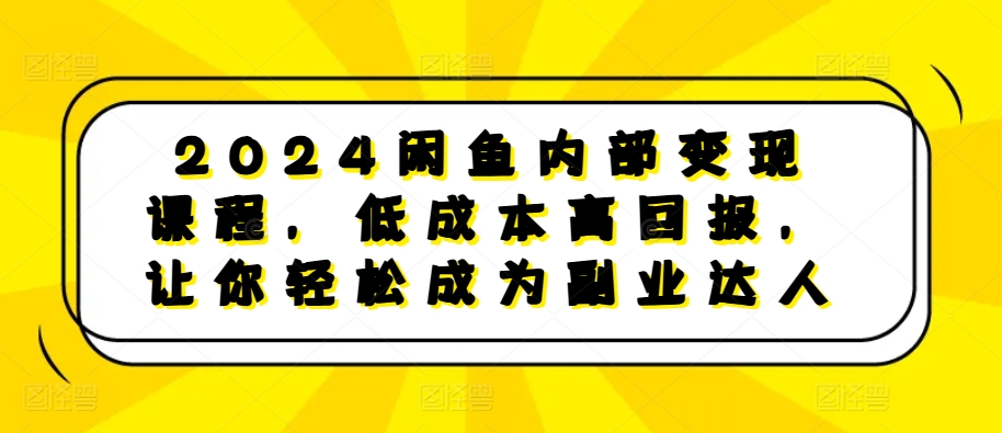 2024闲鱼内部变现课程，低成本高回报，让你轻松成为副业达人-游客之家