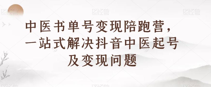 中医书单号变现陪跑营，一站式解决抖音中医起号及变现问题-游客之家
