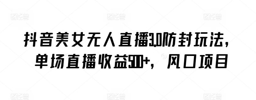 抖音美女无人直播3.0防封玩法，单场直播收益500+，风口项目【揭秘】-游客之家