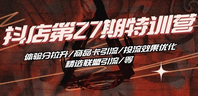 抖音小店·第27期特训营 体验分拉升/商品卡引流/投流效果优化/精选联盟引流/等-游客之家