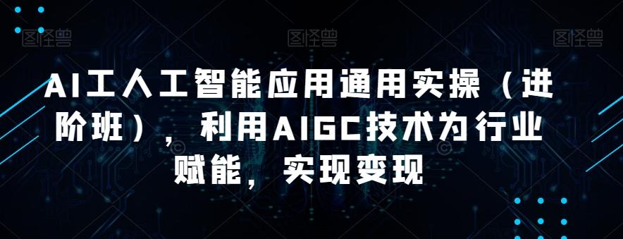 AI工人工智能应用通用实操（进阶班），利用AIGC技术为行业赋能，实现变现-游客之家