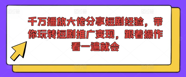 千万播放大佬分享短剧经验，带你玩转短剧推广变现，跟着操作看一遍就会-游客之家