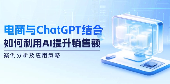 电商与ChatGPT结合：如何利用AI提升销售额，案例分析及应用策略-游客之家