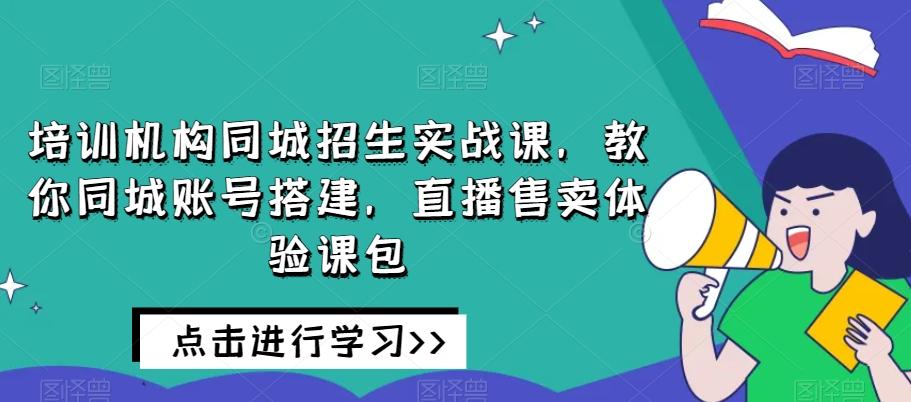 培训机构同城招生实战课，教你同城账号搭建，直播售卖体验课包-游客之家