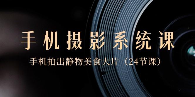 0基础手机摄影系统课，手机拍出静物美食大片（24节课）-游客之家