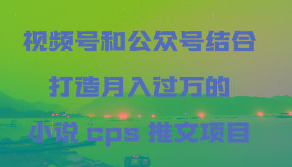 视频号和公众号结合打造月入过万的小说cps推文项目，包括市面上面的各种思路详解-游客之家