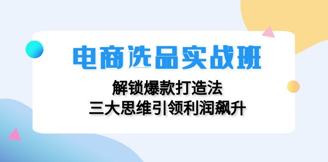 电商选品实战班：解锁爆款打造法，三大思维引领利润飙升-游客之家