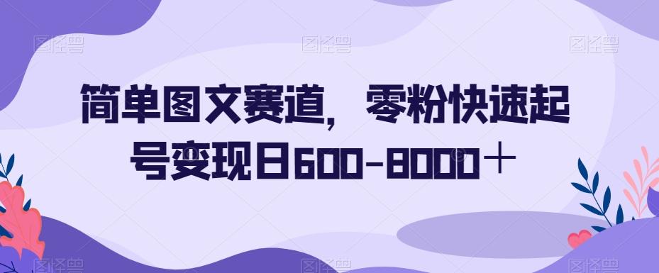 简单图文赛道，零粉快速起号变现日600-8000＋-游客之家