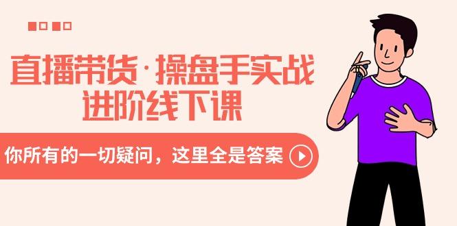 直播带货·操盘手实战进阶线下课：你所有的一切疑问，这里全是答案-游客之家