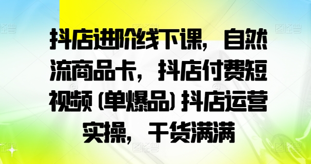 抖店进阶线下课，自然流商品卡，抖店付费短视频(单爆品)抖店运营实操，干货满满-游客之家