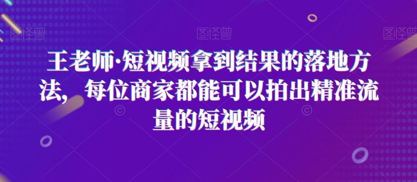 王老师·短视频拿到结果的落地方法，每位商家都能可以拍出精准流量的短视频-游客之家