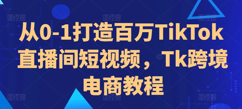 从0-1打造百万TikTok直播间短视频，Tk跨境电商教程-游客之家