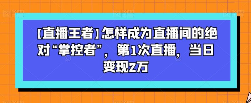 【直播王者】怎样成为直播间的绝对“掌控者”，第1次直播，当日变现2万-游客之家