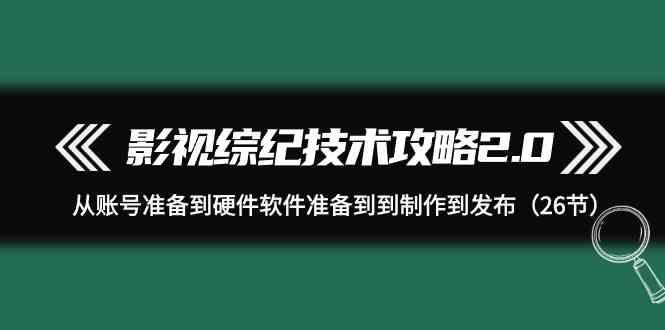 影视综纪技术攻略2.0：从账号准备到硬件软件准备到到制作到发布(26节课)-游客之家