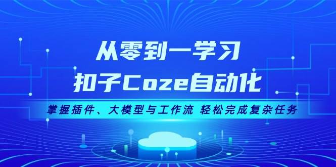从零到一学习扣子Coze自动化，掌握插件、大模型与工作流 轻松完成复杂任务-游客之家