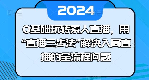 0基础玩转素人直播，用“直播三步法”解决入局直播的全流程问题-游客之家