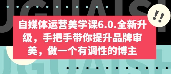 自媒体运营美学课6.0.全新升级，手把手带你提升品牌审美，做一个有调性的博主-游客之家