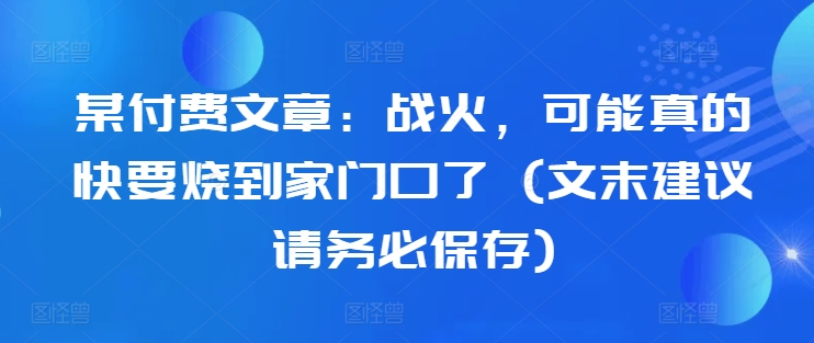 某付费文章：战火，可能真的快要烧到家门口了 (文末建议请务必保存)-游客之家