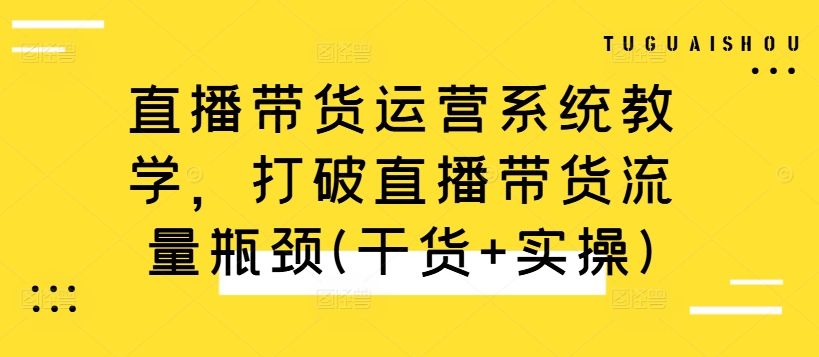 直播带货运营系统教学，打破直播带货流量瓶颈(干货+实操)-游客之家