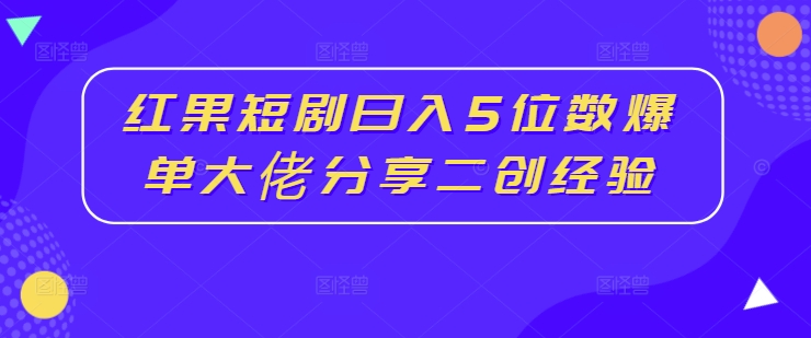 红果短剧日入5位数爆单大佬分享二创经验-游客之家