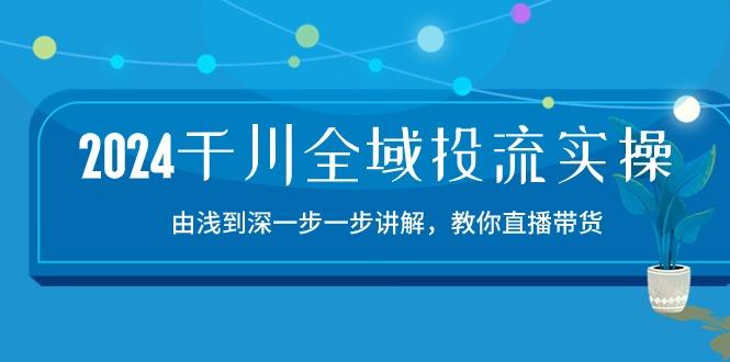 2024千川-全域投流精品实操：由谈到深一步一步讲解，教你直播带货-15节-游客之家