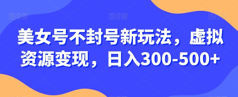 美女号不封号新玩法，虚拟资源变现，日入300-500+-游客之家