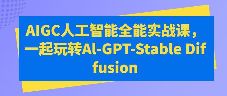 AIGC人工智能全能实战课，一起玩转Al-GPT-Stable Diffusion-游客之家