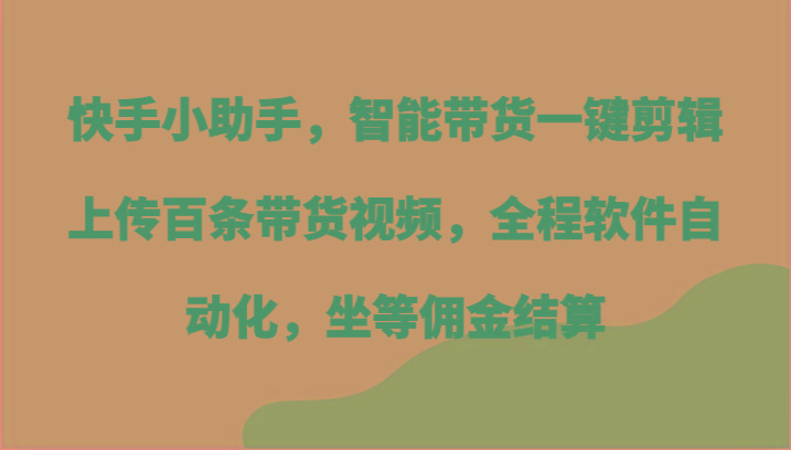 快手小助手，智能带货一键剪辑上传百条带货视频，全程软件自动化，坐等佣金结算-游客之家