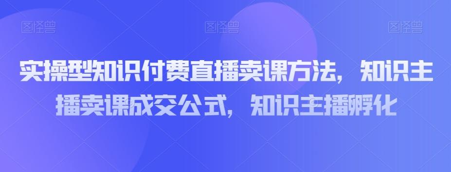 实操型知识付费直播卖课方法，知识主播卖课成交公式，知识主播孵化-游客之家